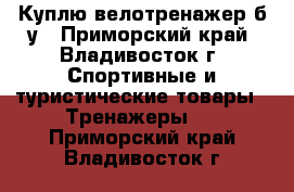 Куплю велотренажер б/у - Приморский край, Владивосток г. Спортивные и туристические товары » Тренажеры   . Приморский край,Владивосток г.